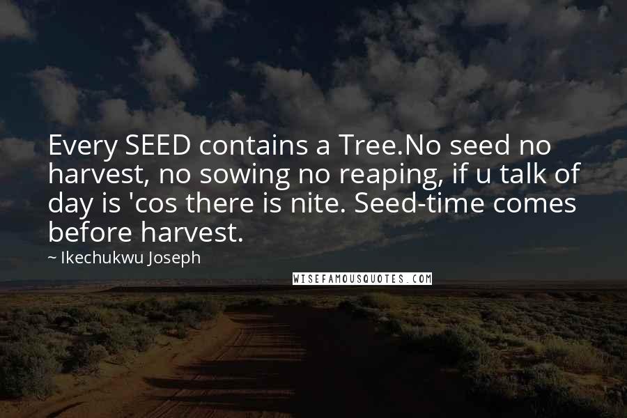 Ikechukwu Joseph Quotes: Every SEED contains a Tree.No seed no harvest, no sowing no reaping, if u talk of day is 'cos there is nite. Seed-time comes before harvest.