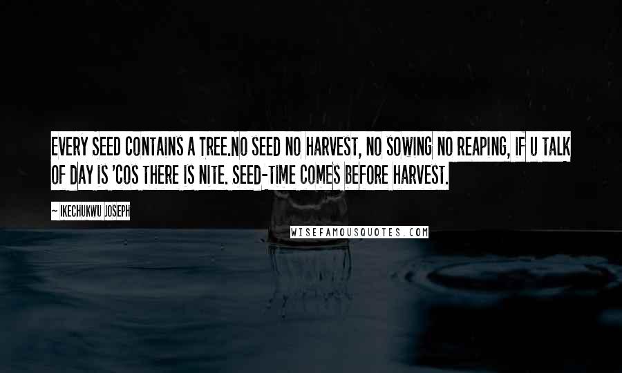 Ikechukwu Joseph Quotes: Every SEED contains a Tree.No seed no harvest, no sowing no reaping, if u talk of day is 'cos there is nite. Seed-time comes before harvest.