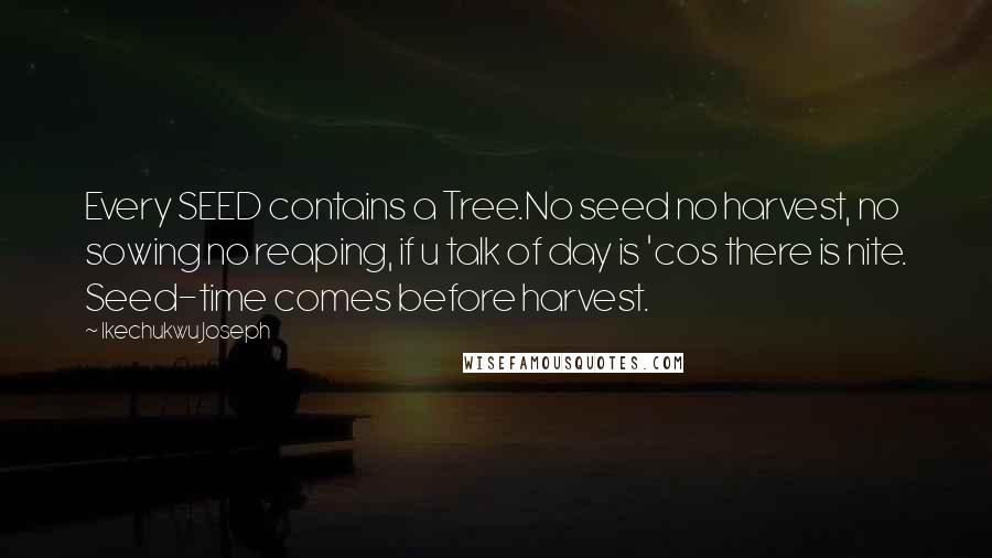 Ikechukwu Joseph Quotes: Every SEED contains a Tree.No seed no harvest, no sowing no reaping, if u talk of day is 'cos there is nite. Seed-time comes before harvest.