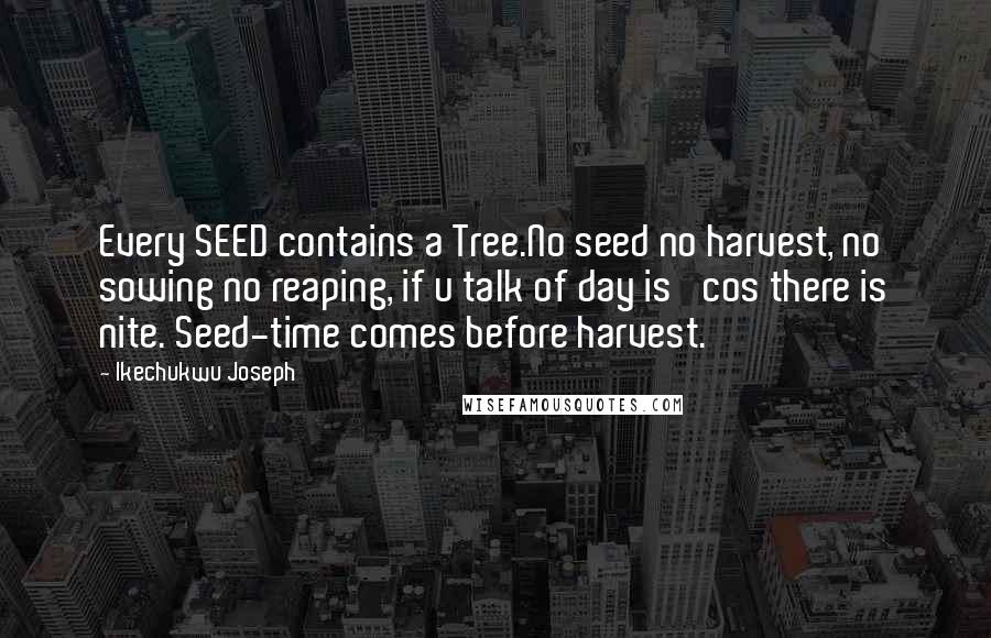 Ikechukwu Joseph Quotes: Every SEED contains a Tree.No seed no harvest, no sowing no reaping, if u talk of day is 'cos there is nite. Seed-time comes before harvest.