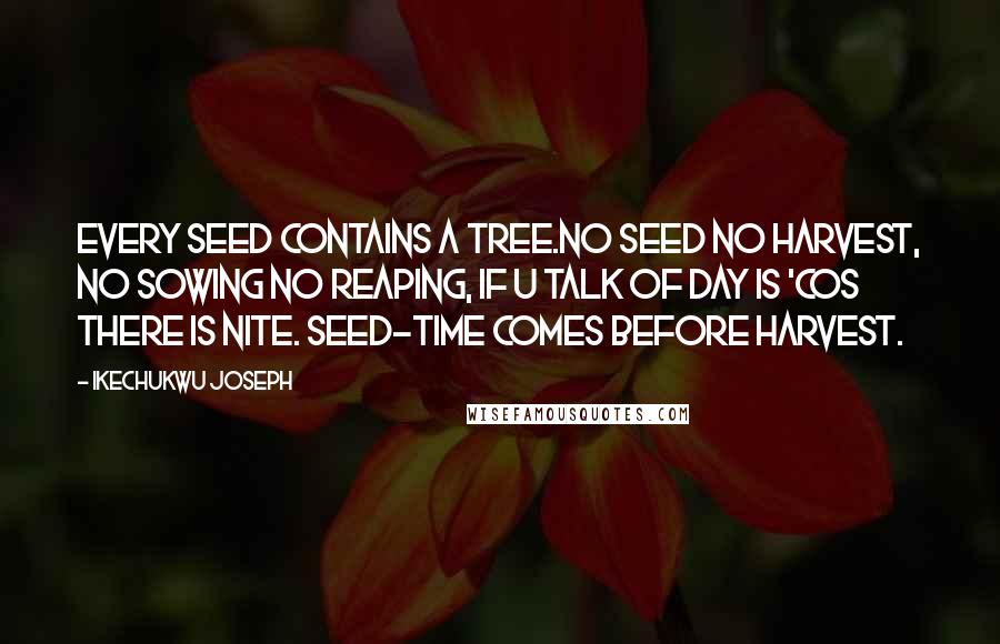 Ikechukwu Joseph Quotes: Every SEED contains a Tree.No seed no harvest, no sowing no reaping, if u talk of day is 'cos there is nite. Seed-time comes before harvest.