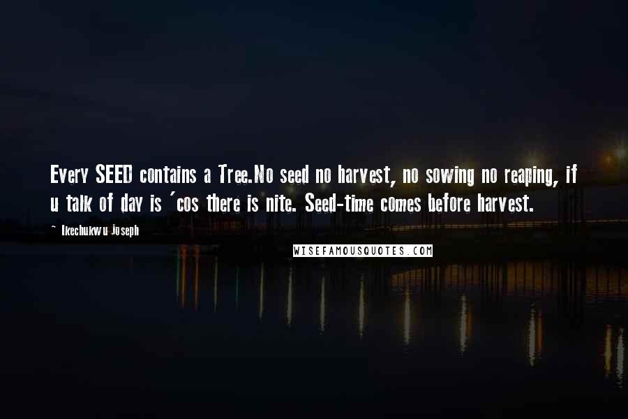 Ikechukwu Joseph Quotes: Every SEED contains a Tree.No seed no harvest, no sowing no reaping, if u talk of day is 'cos there is nite. Seed-time comes before harvest.