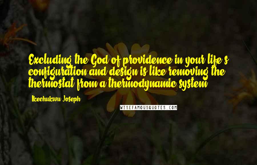 Ikechukwu Joseph Quotes: Excluding the God of providence in your life's configuration and design is like removing the thermostat from a thermodynamic system.