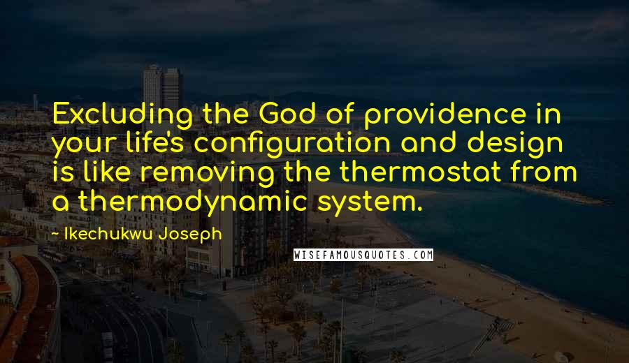 Ikechukwu Joseph Quotes: Excluding the God of providence in your life's configuration and design is like removing the thermostat from a thermodynamic system.