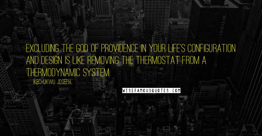 Ikechukwu Joseph Quotes: Excluding the God of providence in your life's configuration and design is like removing the thermostat from a thermodynamic system.