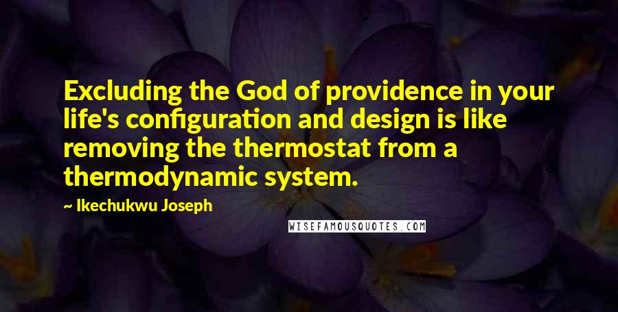 Ikechukwu Joseph Quotes: Excluding the God of providence in your life's configuration and design is like removing the thermostat from a thermodynamic system.