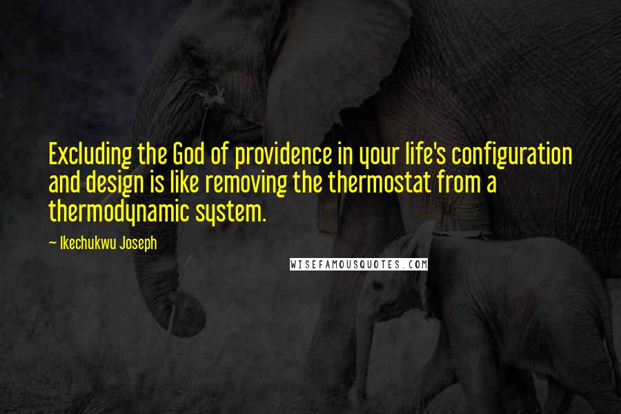 Ikechukwu Joseph Quotes: Excluding the God of providence in your life's configuration and design is like removing the thermostat from a thermodynamic system.