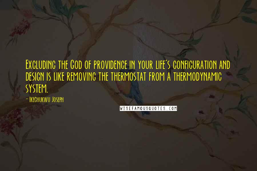 Ikechukwu Joseph Quotes: Excluding the God of providence in your life's configuration and design is like removing the thermostat from a thermodynamic system.