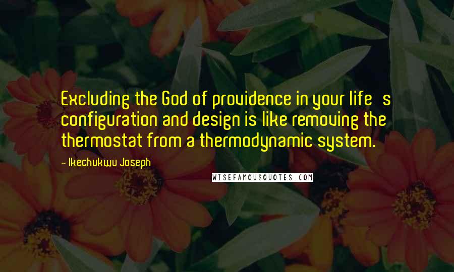 Ikechukwu Joseph Quotes: Excluding the God of providence in your life's configuration and design is like removing the thermostat from a thermodynamic system.