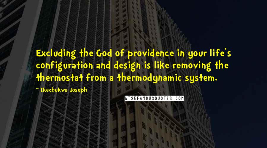 Ikechukwu Joseph Quotes: Excluding the God of providence in your life's configuration and design is like removing the thermostat from a thermodynamic system.