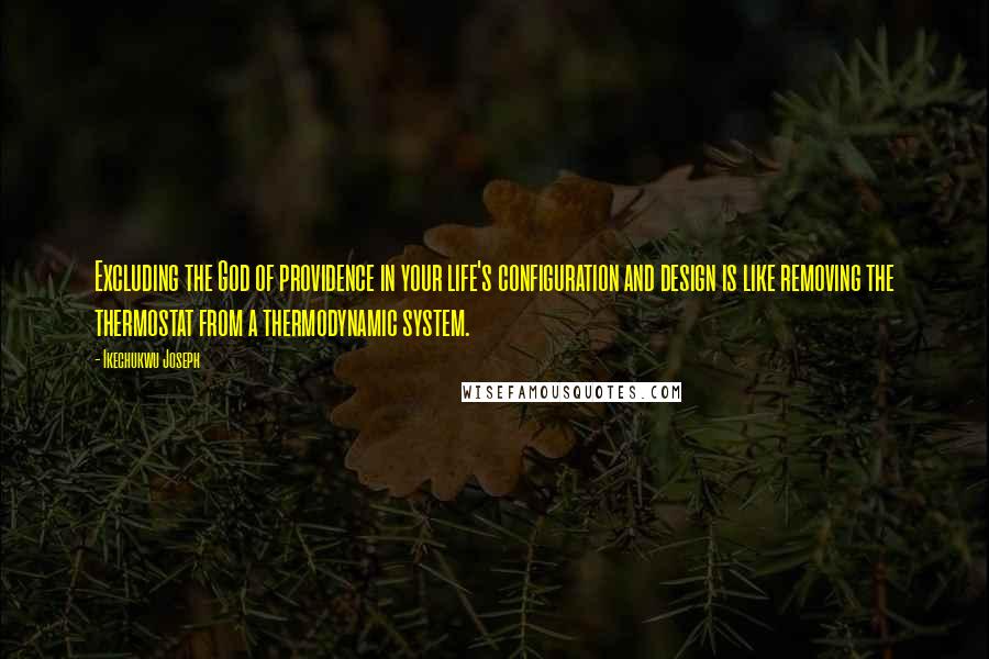 Ikechukwu Joseph Quotes: Excluding the God of providence in your life's configuration and design is like removing the thermostat from a thermodynamic system.