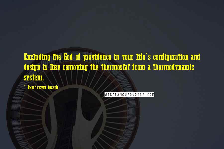 Ikechukwu Joseph Quotes: Excluding the God of providence in your life's configuration and design is like removing the thermostat from a thermodynamic system.