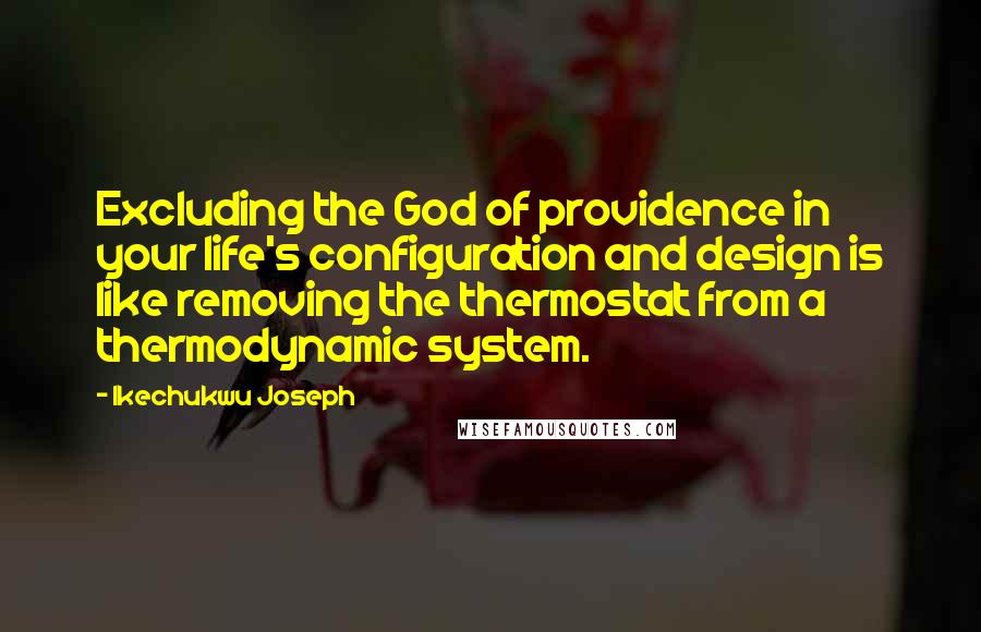 Ikechukwu Joseph Quotes: Excluding the God of providence in your life's configuration and design is like removing the thermostat from a thermodynamic system.