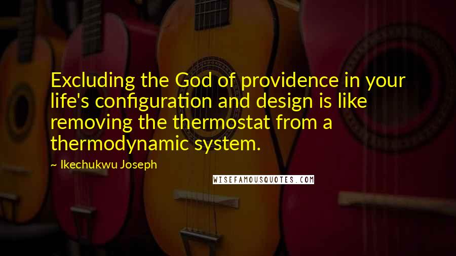 Ikechukwu Joseph Quotes: Excluding the God of providence in your life's configuration and design is like removing the thermostat from a thermodynamic system.