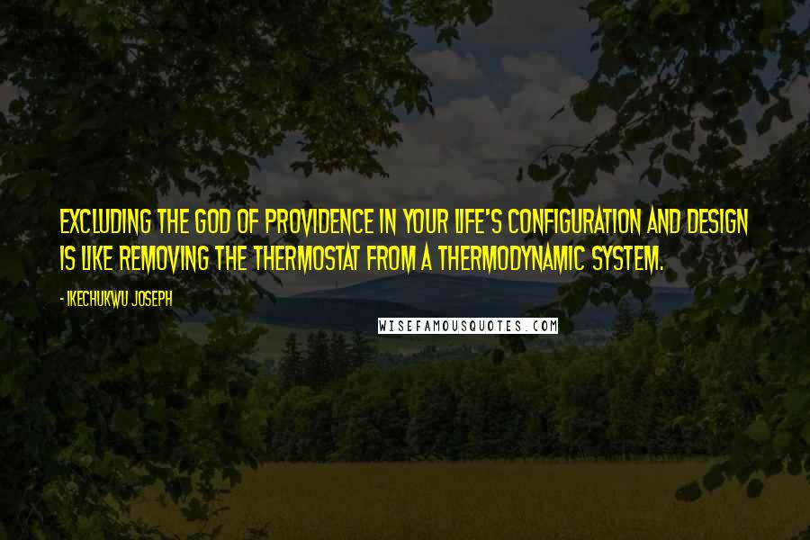 Ikechukwu Joseph Quotes: Excluding the God of providence in your life's configuration and design is like removing the thermostat from a thermodynamic system.