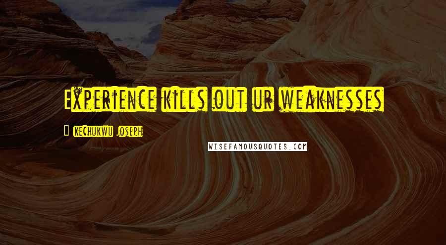 Ikechukwu Joseph Quotes: Experience kills out ur weaknesses