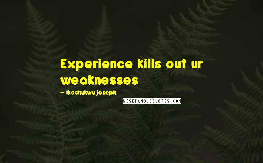 Ikechukwu Joseph Quotes: Experience kills out ur weaknesses