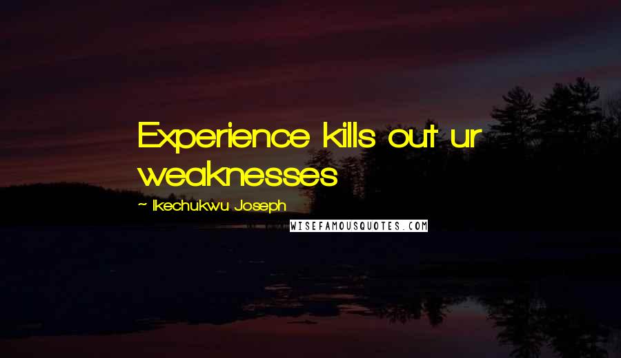 Ikechukwu Joseph Quotes: Experience kills out ur weaknesses