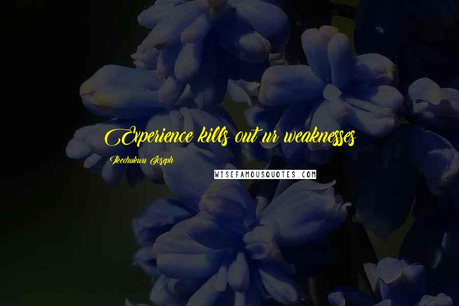 Ikechukwu Joseph Quotes: Experience kills out ur weaknesses