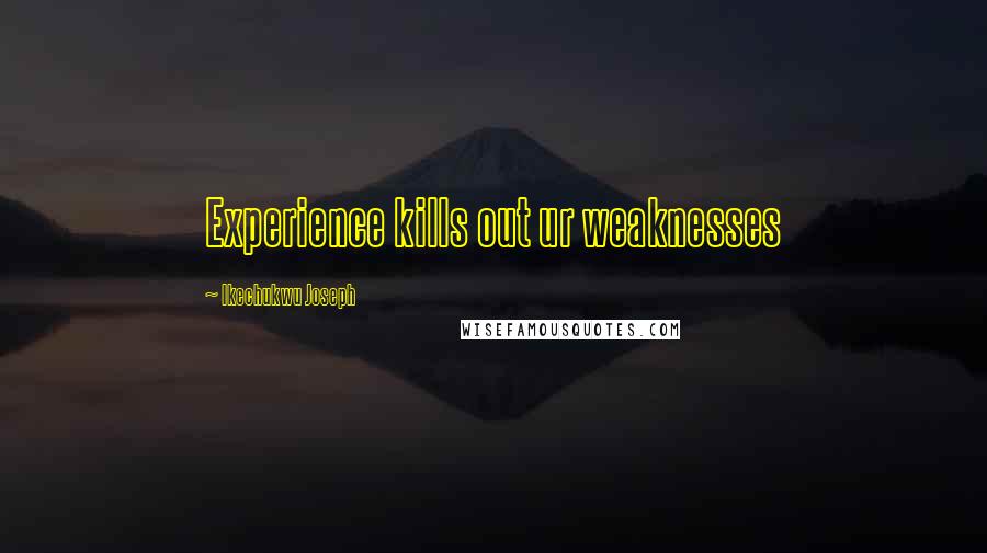 Ikechukwu Joseph Quotes: Experience kills out ur weaknesses