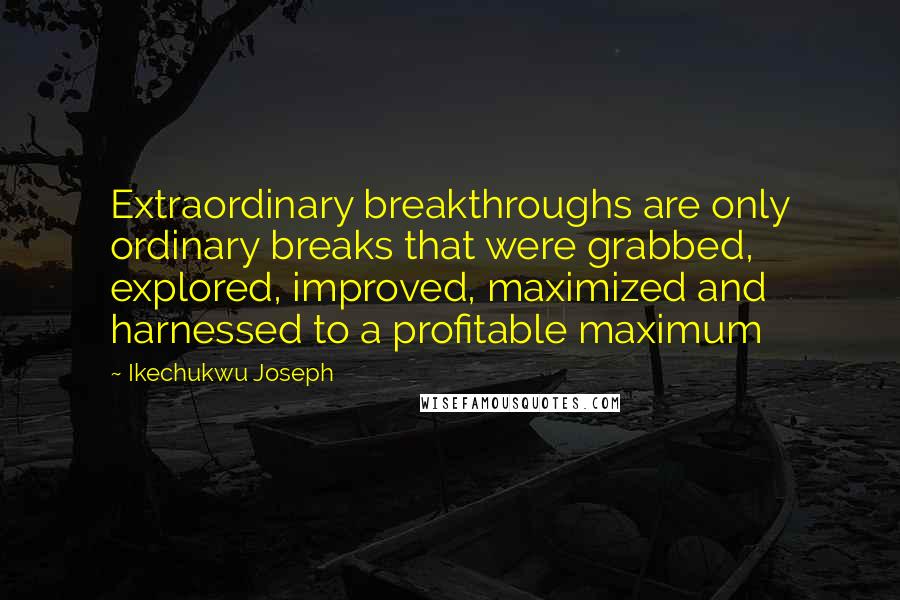 Ikechukwu Joseph Quotes: Extraordinary breakthroughs are only ordinary breaks that were grabbed, explored, improved, maximized and harnessed to a profitable maximum