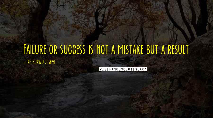 Ikechukwu Joseph Quotes: Failure or success is not a mistake but a result