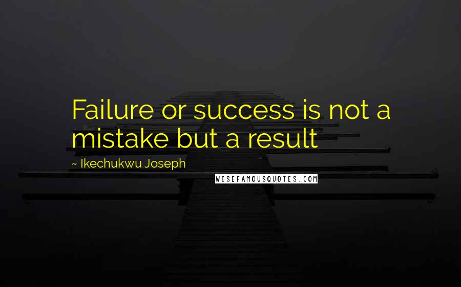 Ikechukwu Joseph Quotes: Failure or success is not a mistake but a result