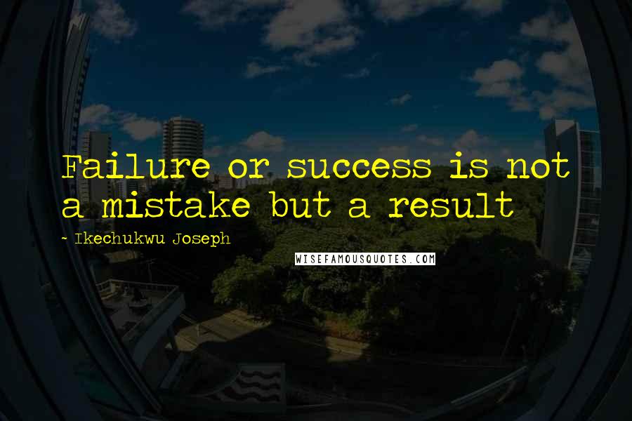 Ikechukwu Joseph Quotes: Failure or success is not a mistake but a result