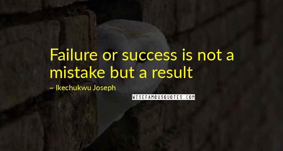 Ikechukwu Joseph Quotes: Failure or success is not a mistake but a result