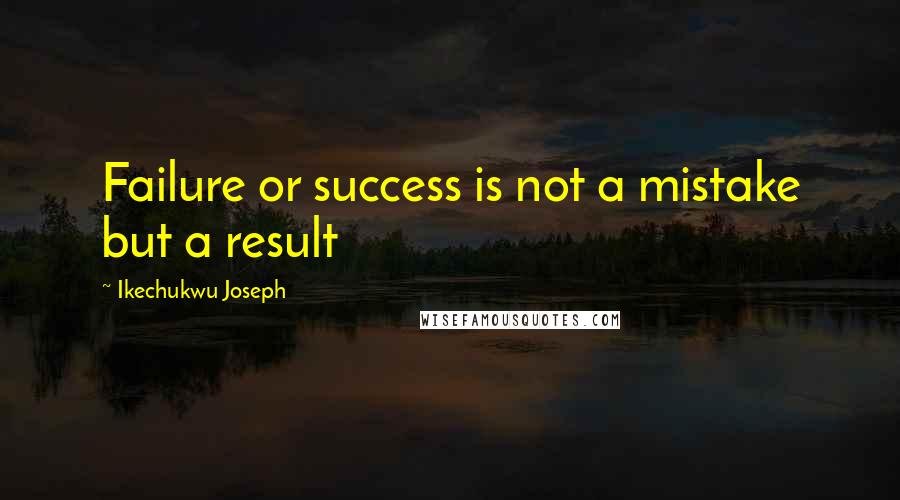 Ikechukwu Joseph Quotes: Failure or success is not a mistake but a result