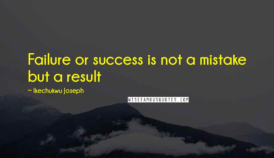 Ikechukwu Joseph Quotes: Failure or success is not a mistake but a result