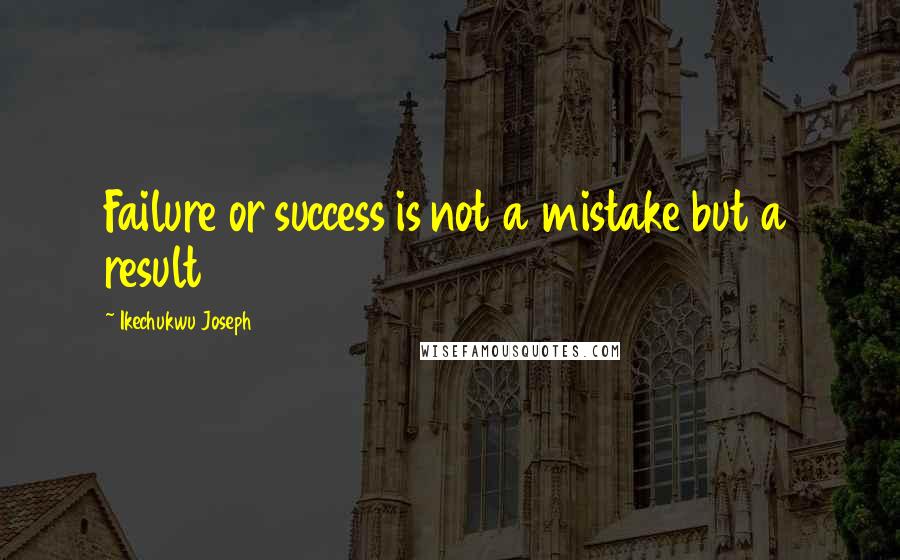 Ikechukwu Joseph Quotes: Failure or success is not a mistake but a result