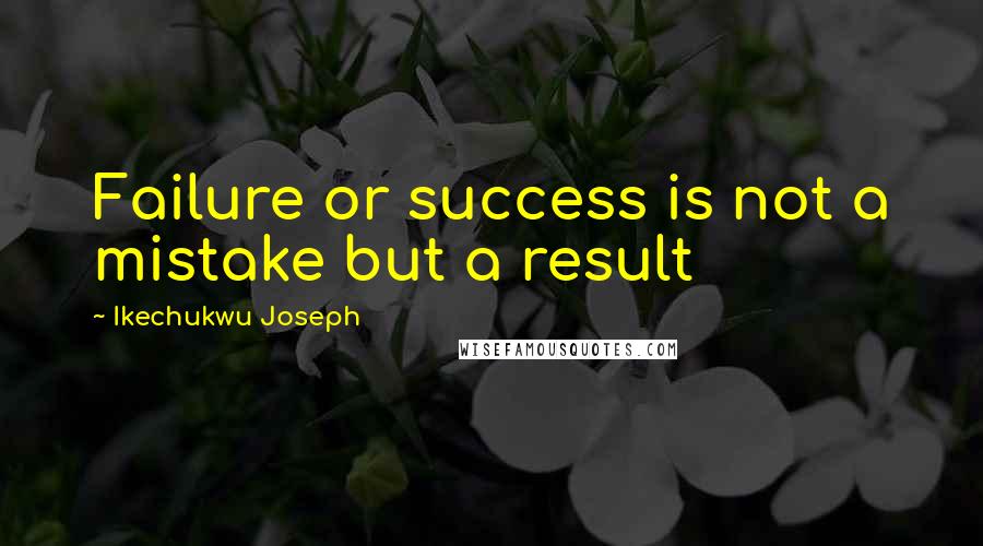 Ikechukwu Joseph Quotes: Failure or success is not a mistake but a result