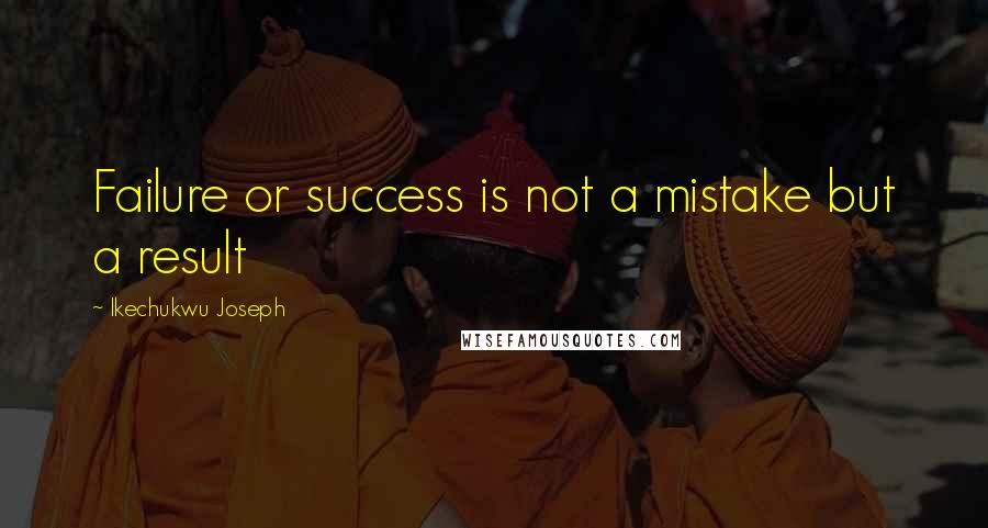 Ikechukwu Joseph Quotes: Failure or success is not a mistake but a result