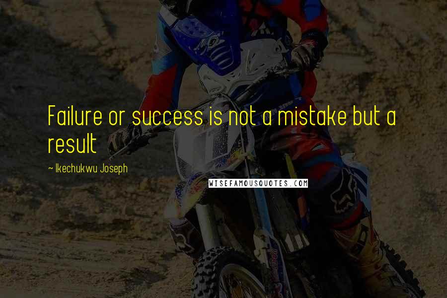 Ikechukwu Joseph Quotes: Failure or success is not a mistake but a result