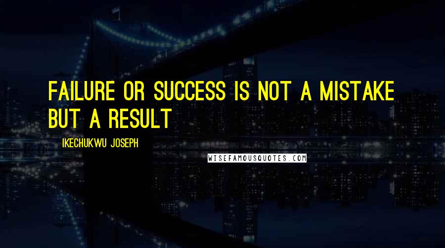 Ikechukwu Joseph Quotes: Failure or success is not a mistake but a result