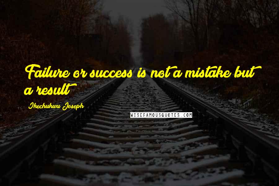 Ikechukwu Joseph Quotes: Failure or success is not a mistake but a result