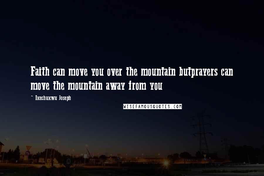 Ikechukwu Joseph Quotes: Faith can move you over the mountain butprayers can move the mountain away from you