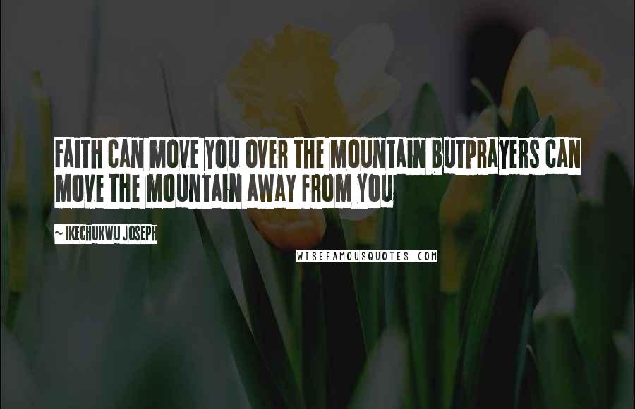 Ikechukwu Joseph Quotes: Faith can move you over the mountain butprayers can move the mountain away from you