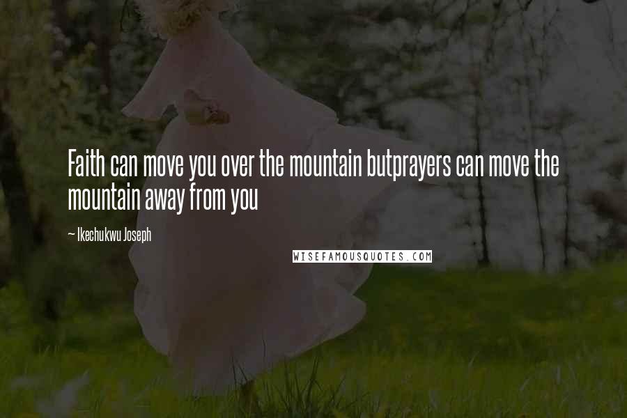 Ikechukwu Joseph Quotes: Faith can move you over the mountain butprayers can move the mountain away from you