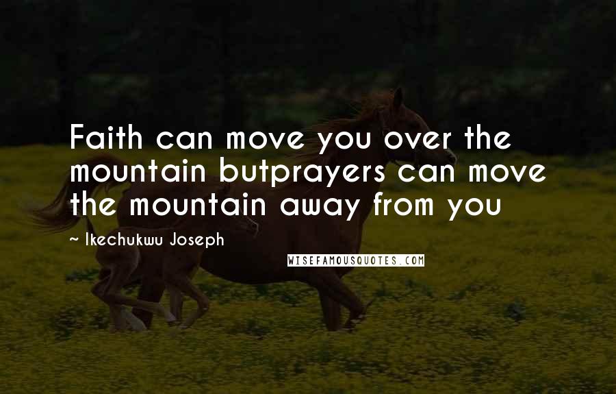 Ikechukwu Joseph Quotes: Faith can move you over the mountain butprayers can move the mountain away from you