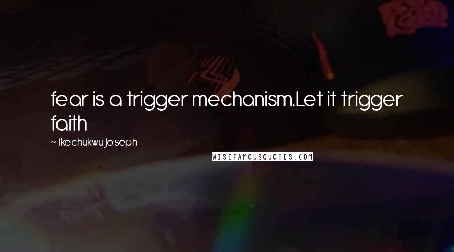 Ikechukwu Joseph Quotes: fear is a trigger mechanism.Let it trigger faith