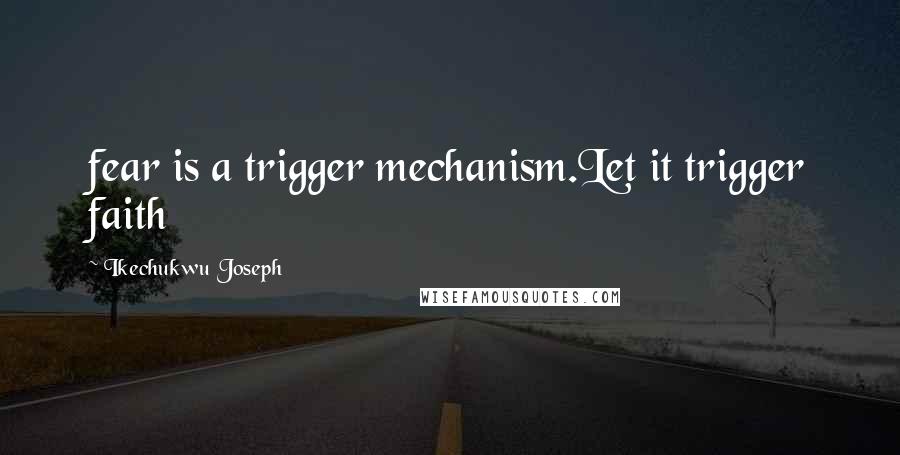Ikechukwu Joseph Quotes: fear is a trigger mechanism.Let it trigger faith
