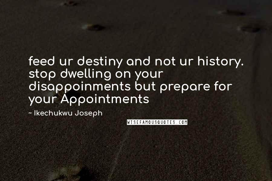 Ikechukwu Joseph Quotes: feed ur destiny and not ur history. stop dwelling on your disappoinments but prepare for your Appointments