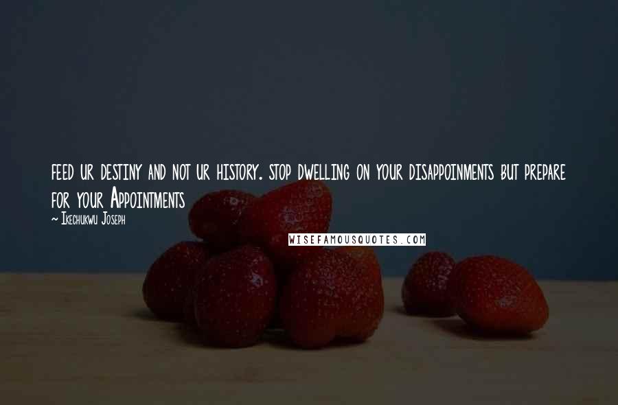 Ikechukwu Joseph Quotes: feed ur destiny and not ur history. stop dwelling on your disappoinments but prepare for your Appointments