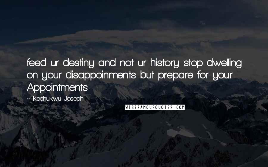 Ikechukwu Joseph Quotes: feed ur destiny and not ur history. stop dwelling on your disappoinments but prepare for your Appointments