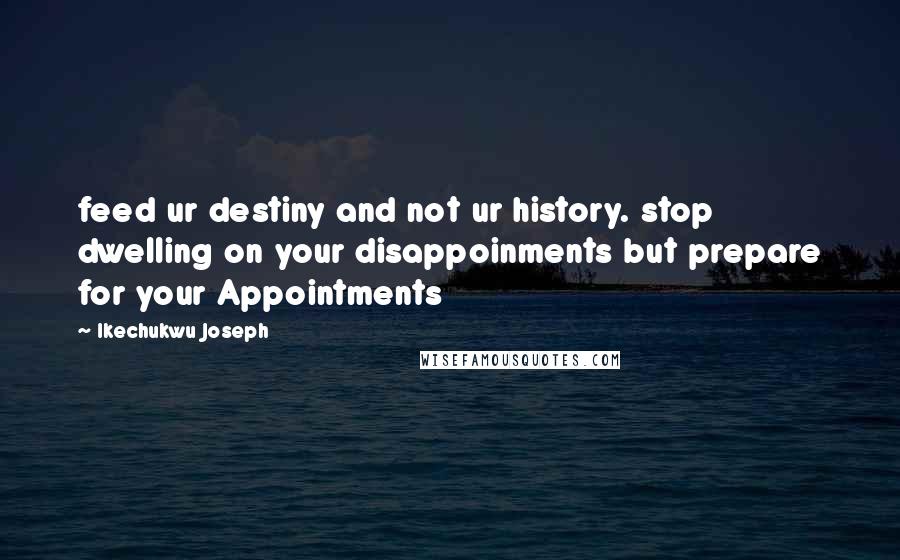 Ikechukwu Joseph Quotes: feed ur destiny and not ur history. stop dwelling on your disappoinments but prepare for your Appointments