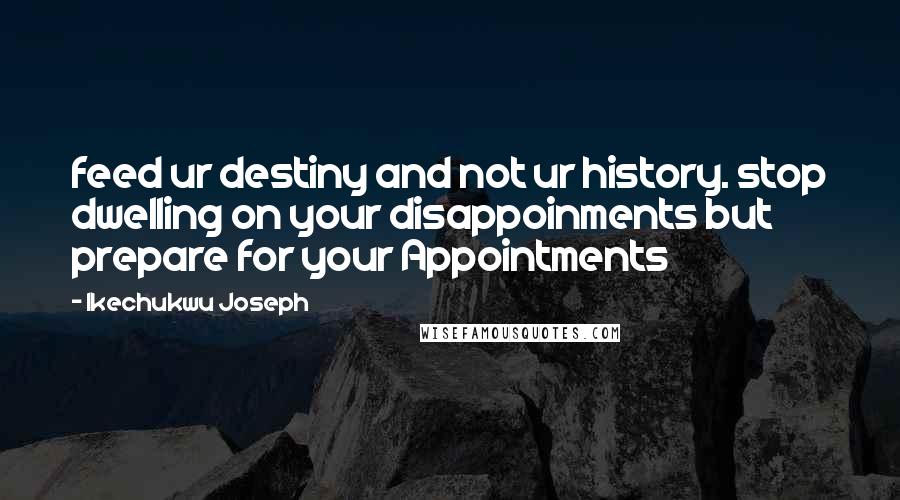 Ikechukwu Joseph Quotes: feed ur destiny and not ur history. stop dwelling on your disappoinments but prepare for your Appointments