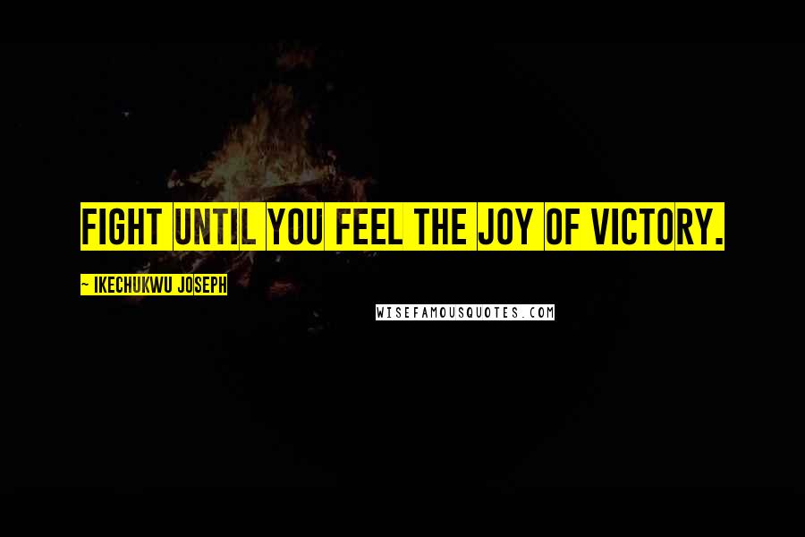 Ikechukwu Joseph Quotes: Fight until you feel the joy of victory.