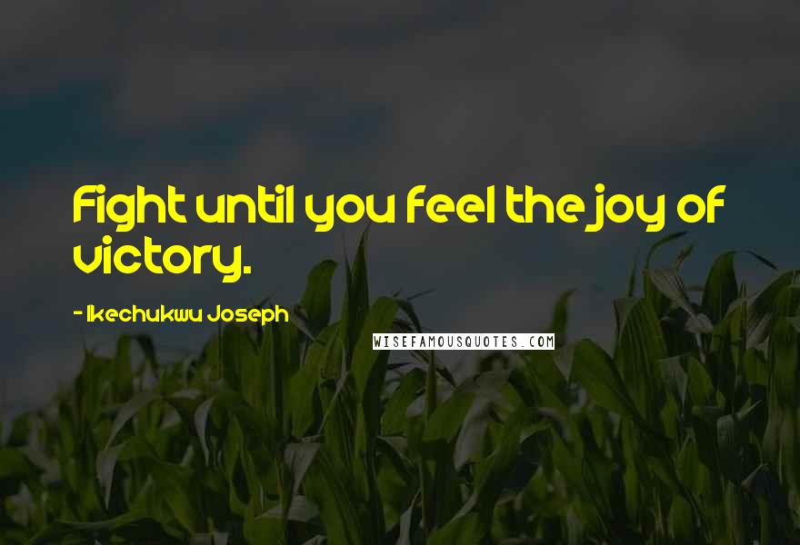 Ikechukwu Joseph Quotes: Fight until you feel the joy of victory.